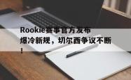 NG体育-包含Rookie赛事官方发布爆冷新规，切尔西争议不断！的词条